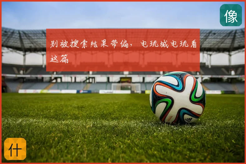 别被搜索结果带偏，电玩城电玩看这篇